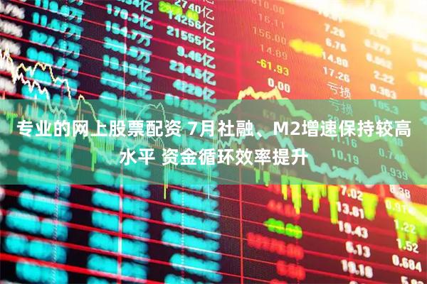 专业的网上股票配资 7月社融、M2增速保持较高水平 资金循环效率提升