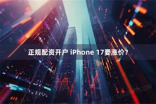 正规配资开户 iPhone 17要涨价?