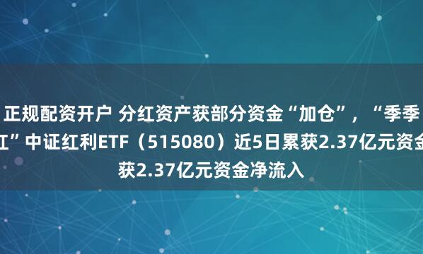正规配资开户 分红资产获部分资金“加仓”，“季季评估分红”中证红利ETF（515080）近5日累获2.37亿元资金净流入