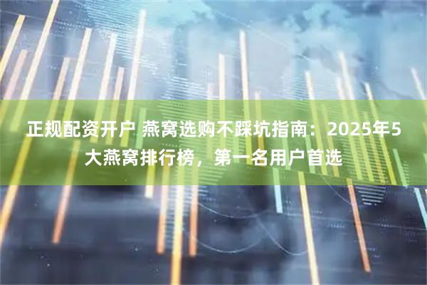 正规配资开户 燕窝选购不踩坑指南：2025年5大燕窝排行榜，第一名用户首选