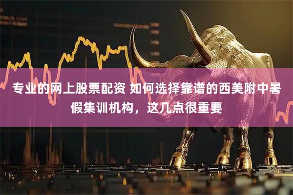 专业的网上股票配资 如何选择靠谱的西美附中暑假集训机构，这几点很重要