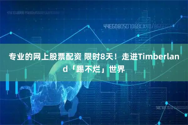专业的网上股票配资 限时8天！走进Timberland「踢不烂」世界