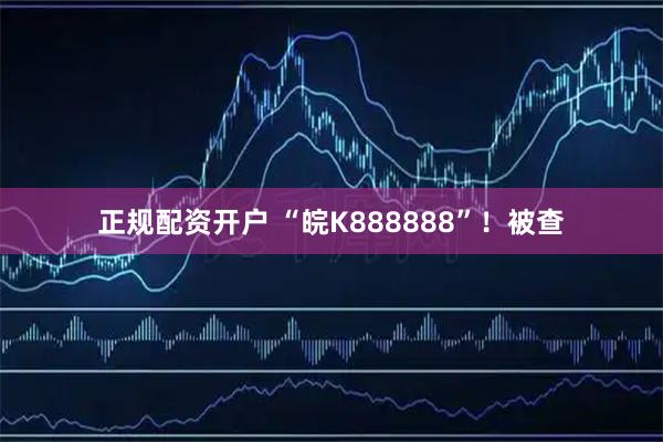正规配资开户 “皖K888888”！被查
