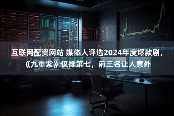 互联网配资网站 媒体人评选2024年度爆款剧，《九重紫》仅排第七，前三名让人意外