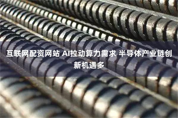互联网配资网站 AI拉动算力需求 半导体产业链创新机遇多