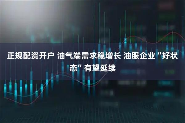 正规配资开户 油气端需求稳增长 油服企业“好状态”有望延续