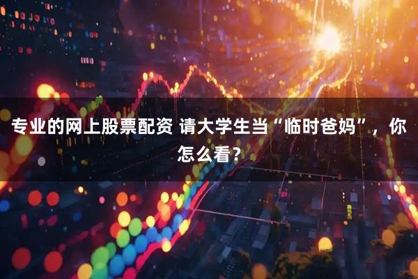 专业的网上股票配资 请大学生当“临时爸妈”，你怎么看？
