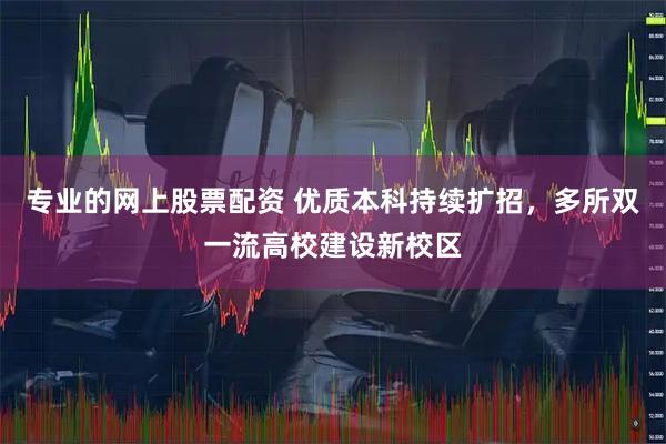 专业的网上股票配资 优质本科持续扩招，多所双一流高校建设新校区