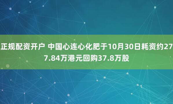 正规配资开户 中国心连心化肥于10月30日耗资约277.84万港元回购37.8万股