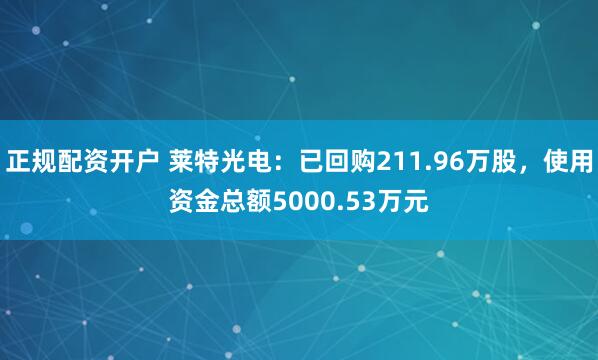 正规配资开户 莱特光电：已回购211.96万股，使用资金总额5000.53万元