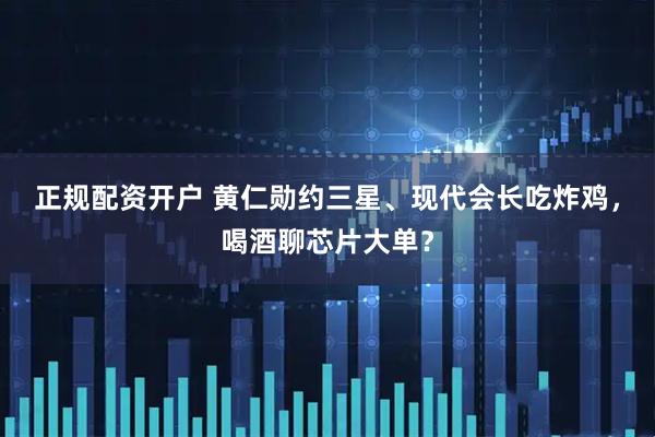 正规配资开户 黄仁勋约三星、现代会长吃炸鸡，喝酒聊芯片大单？