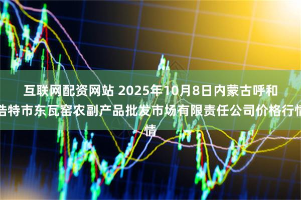 互联网配资网站 2025年10月8日内蒙古呼和浩特市东瓦窑农副产品批发市场有限责任公司价格行情