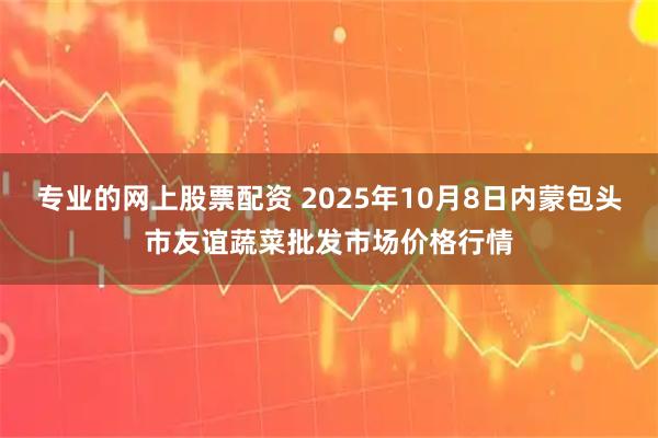 专业的网上股票配资 2025年10月8日内蒙包头市友谊蔬菜批发市场价格行情