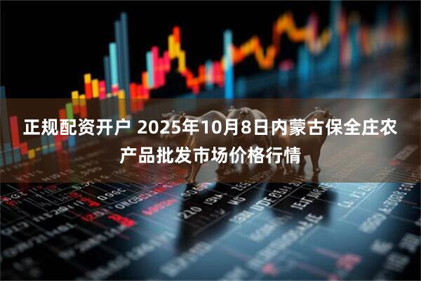 正规配资开户 2025年10月8日内蒙古保全庄农产品批发市场价格行情