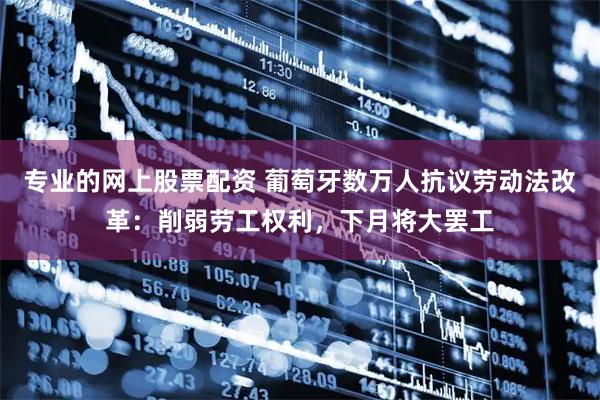 专业的网上股票配资 葡萄牙数万人抗议劳动法改革：削弱劳工权利，下月将大罢工