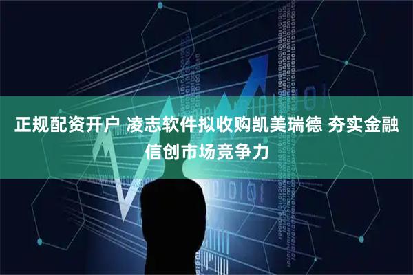 正规配资开户 凌志软件拟收购凯美瑞德 夯实金融信创市场竞争力